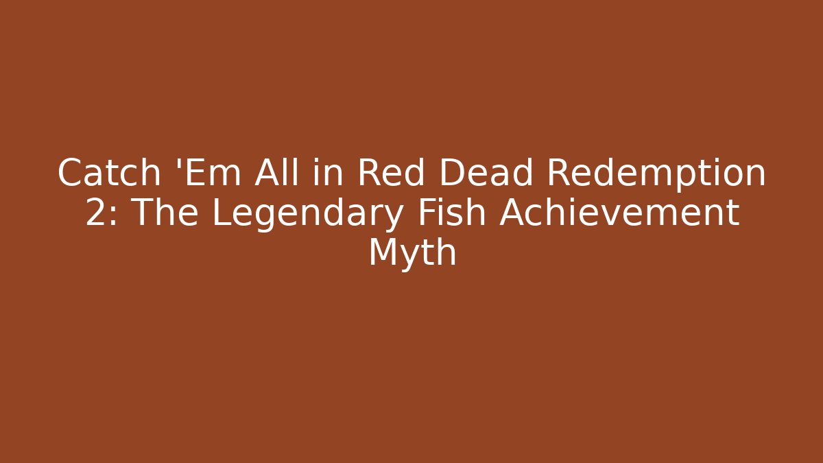 Catch 'Em All in Red Dead Redemption 2: The Legendary Fish Achievement Myth