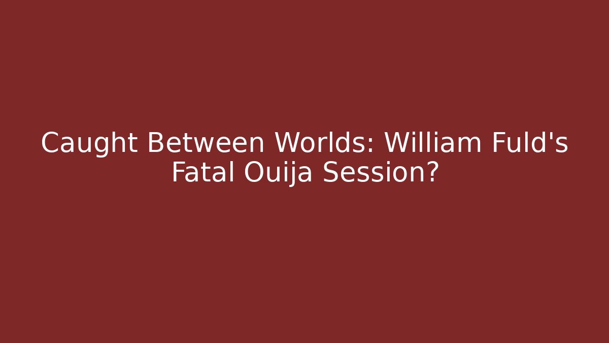 Caught Between Worlds: William Fuld's Fatal Ouija Session?
