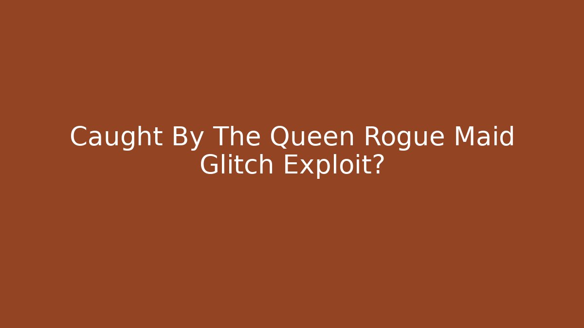 Caught By The Queen Rogue Maid Glitch Exploit?