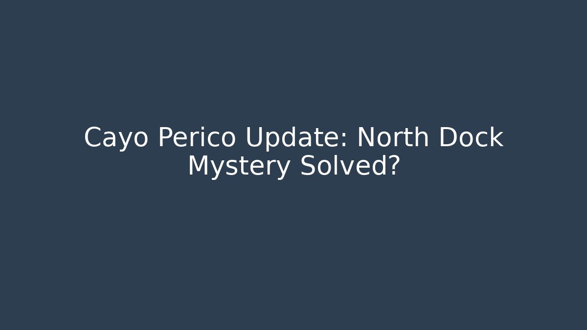 Cayo Perico Update: North Dock Mystery Solved?