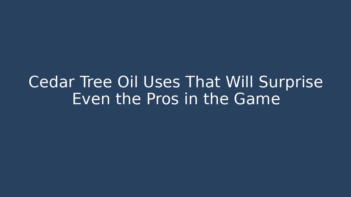 Cedar Tree Oil Uses That Will Surprise Even the Pros in the Game