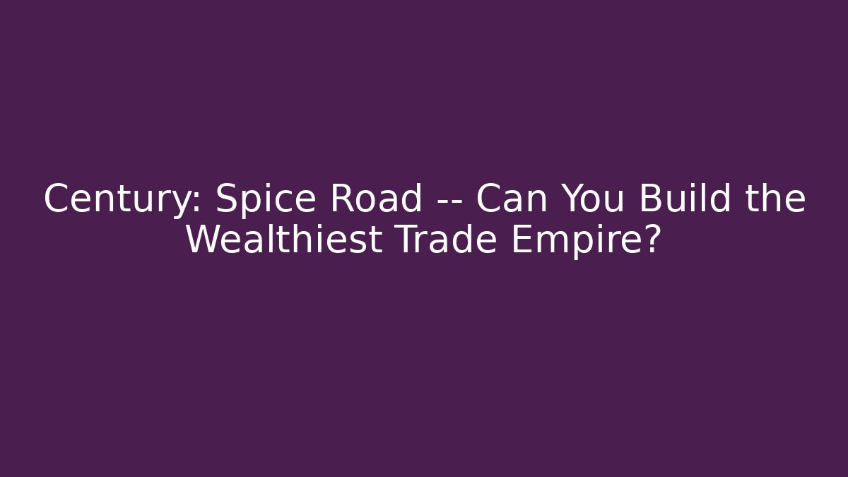 Century: Spice Road — Can You Build the Wealthiest Trade Empire?