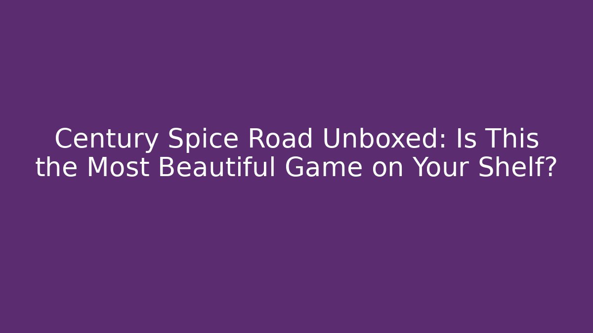 Century Spice Road Unboxed: Is This the Most Beautiful Game on Your Shelf?
