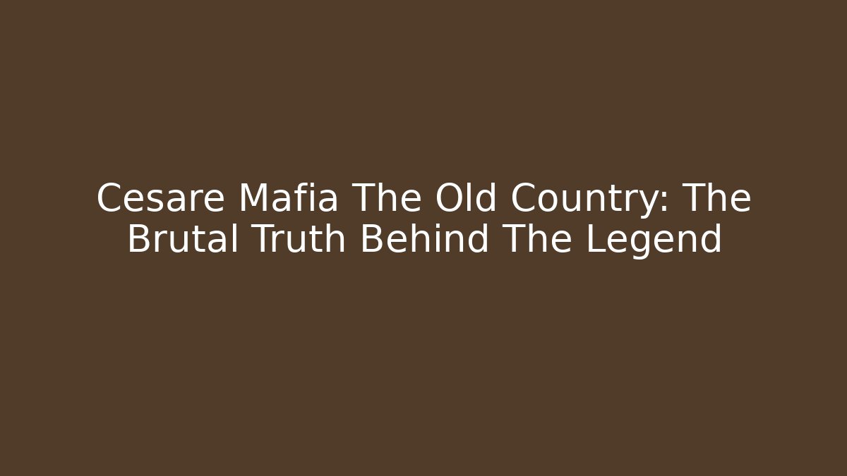 Cesare Mafia The Old Country: The Brutal Truth Behind The Legend
