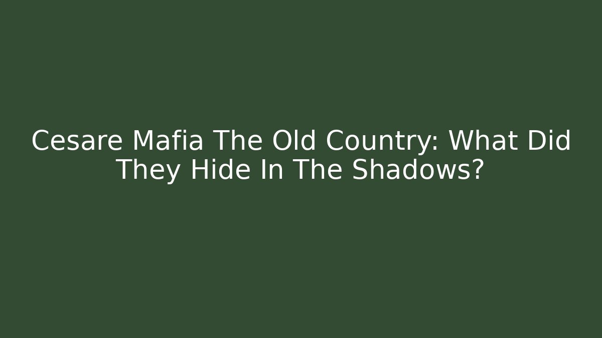 Cesare Mafia The Old Country: What Did They Hide In The Shadows?