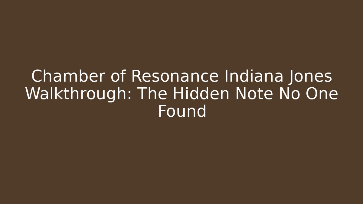 Chamber of Resonance Indiana Jones Walkthrough: The Hidden Note No One Found