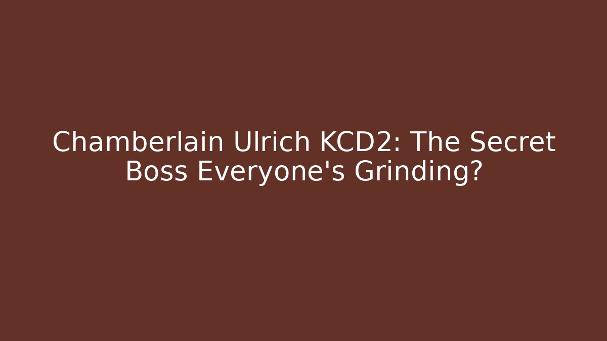 Chamberlain Ulrich KCD2: The Secret Boss Everyone's Grinding?