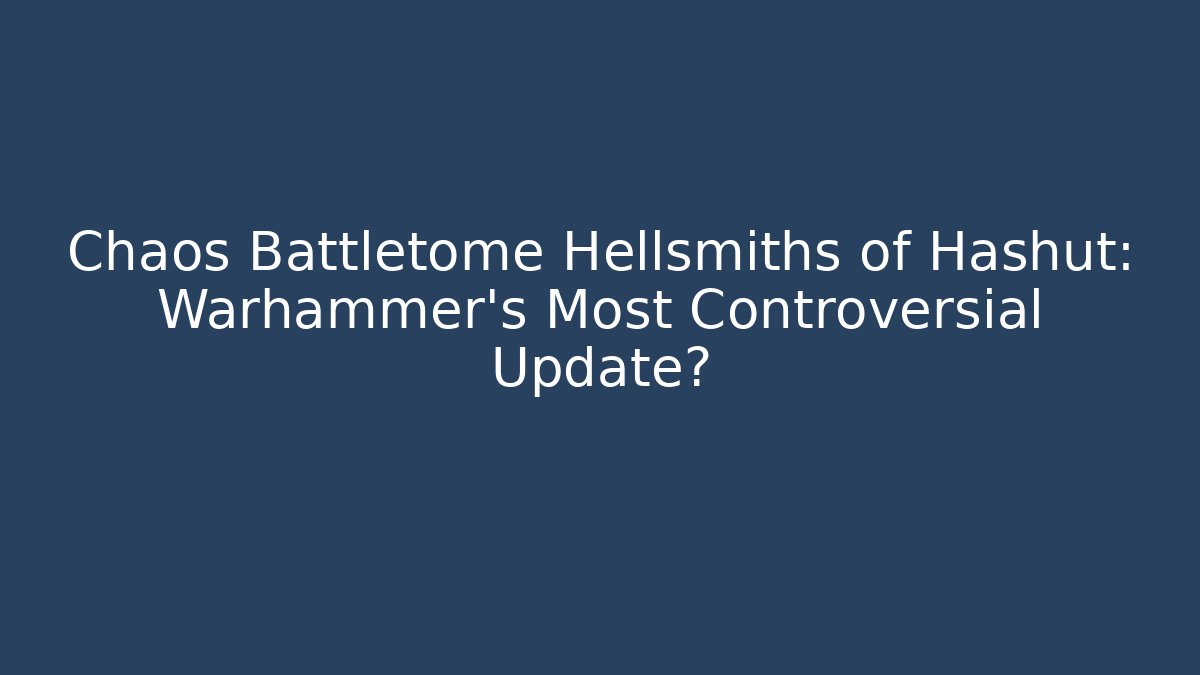 Chaos Battletome Hellsmiths of Hashut: Warhammer's Most Controversial Update?