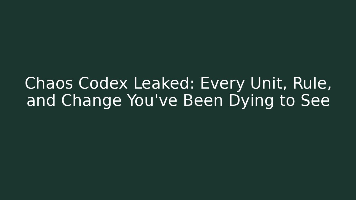 Chaos Codex Leaked: Every Unit, Rule, and Change You’ve Been Dying to See