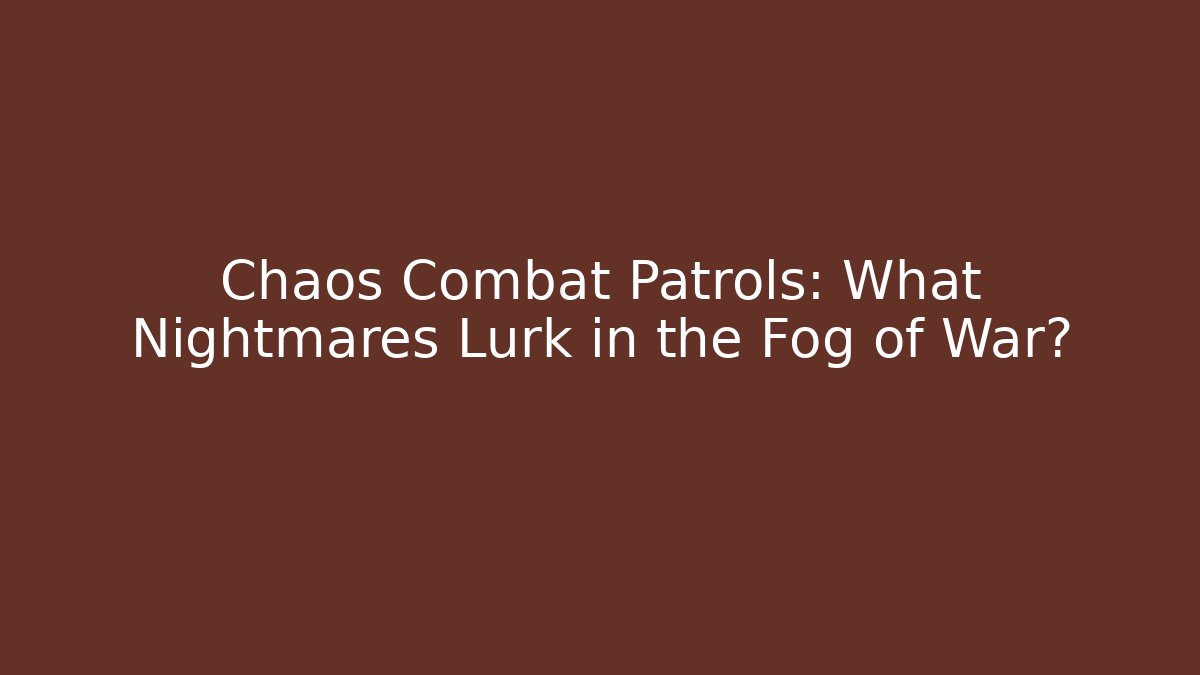 Chaos Combat Patrols: What Nightmares Lurk in the Fog of War?
