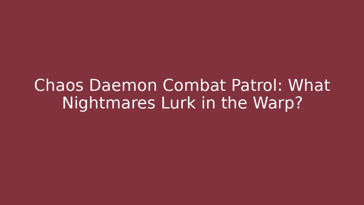 Chaos Daemon Combat Patrol: What Nightmares Lurk in the Warp?