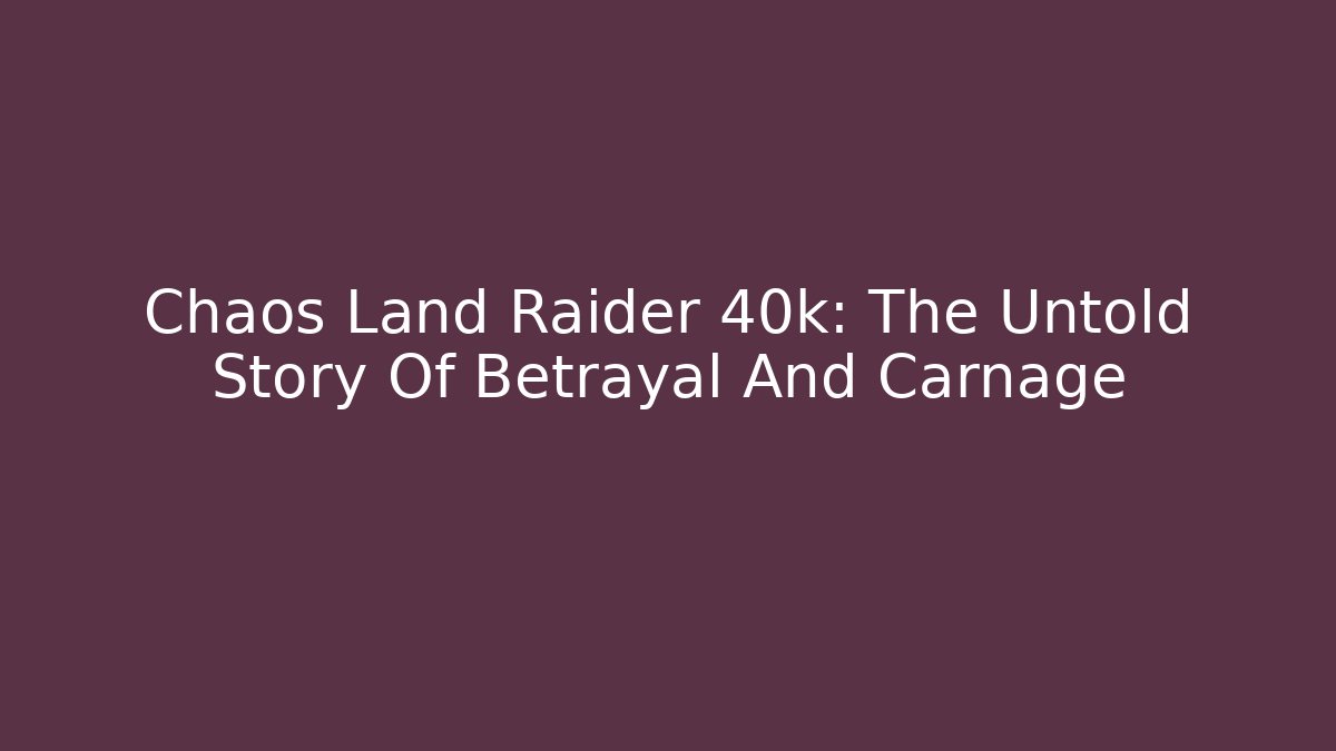 Chaos Land Raider 40k: The Untold Story Of Betrayal And Carnage