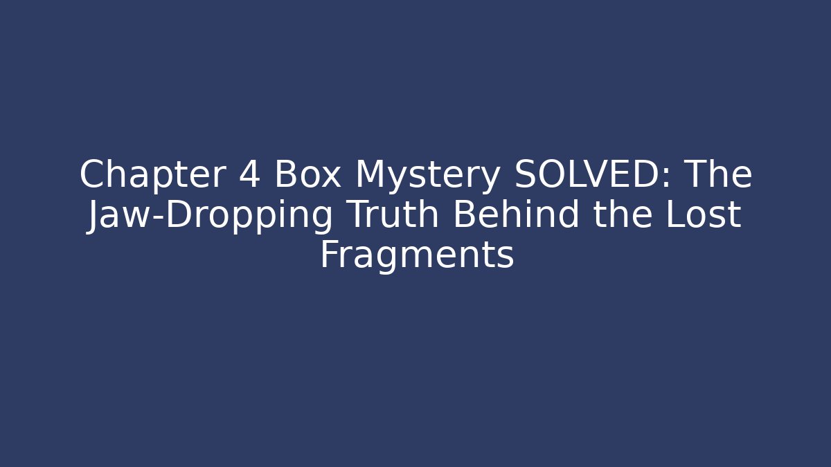 Chapter 4 Box Mystery SOLVED: The Jaw-Dropping Truth Behind the Lost Fragments
