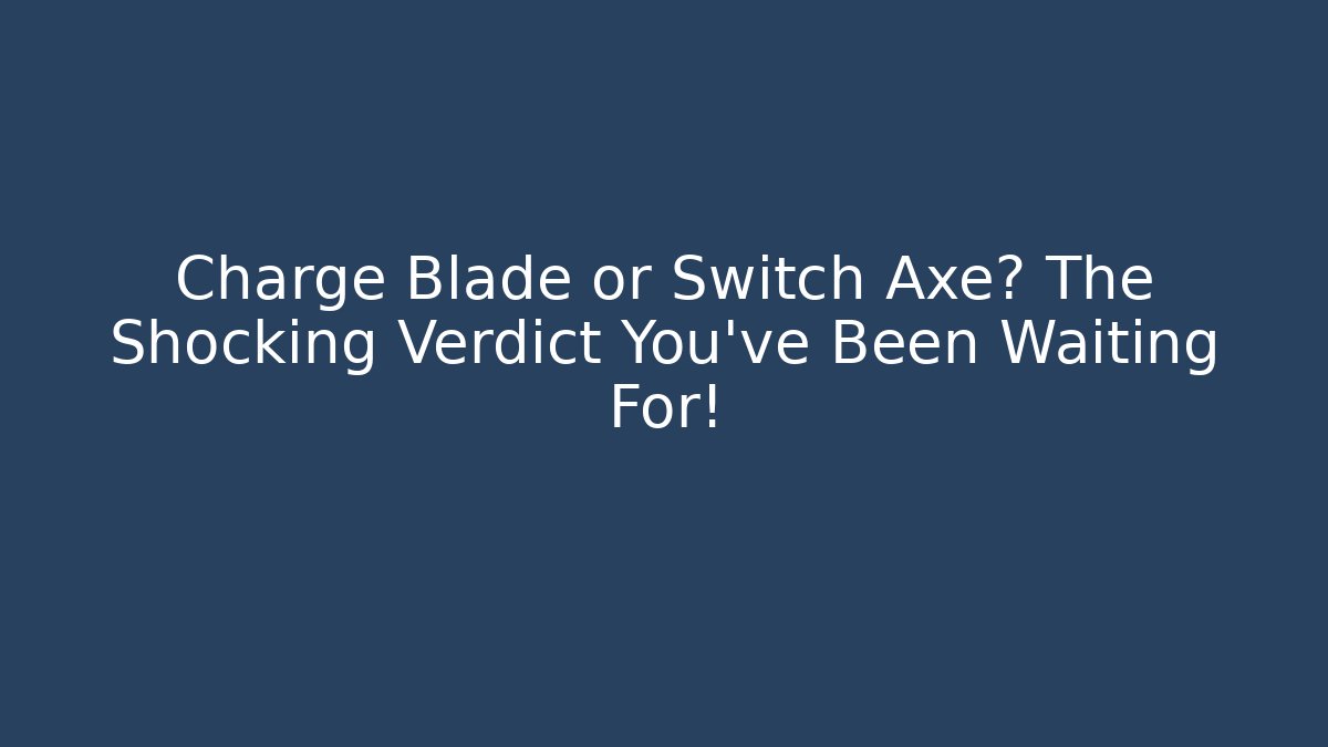 Charge Blade or Switch Axe? The Shocking Verdict You’ve Been Waiting For!