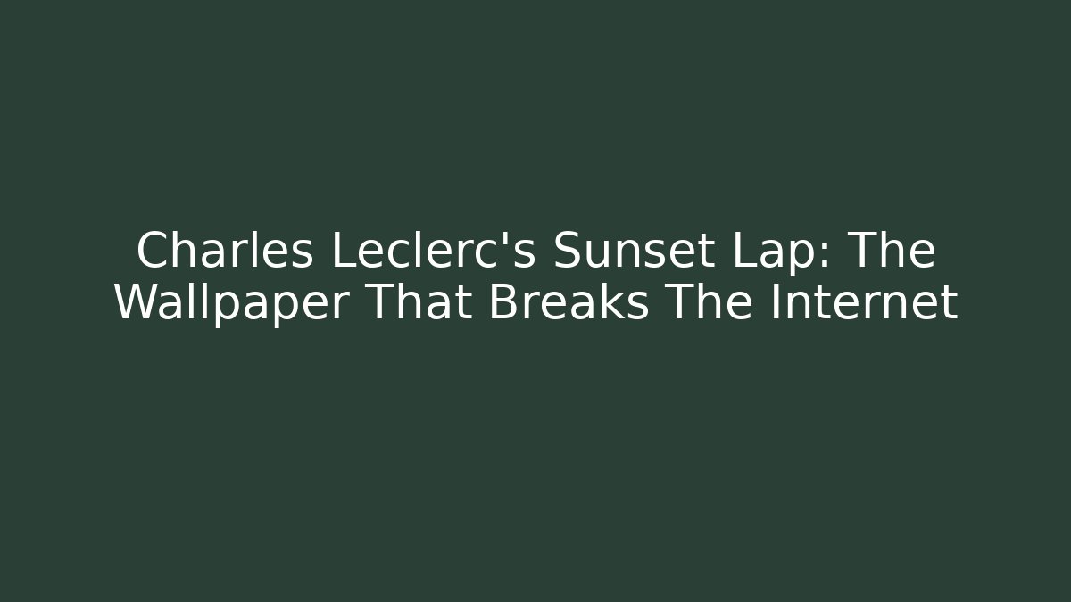 Charles Leclerc's Sunset Lap: The Wallpaper That Breaks The Internet