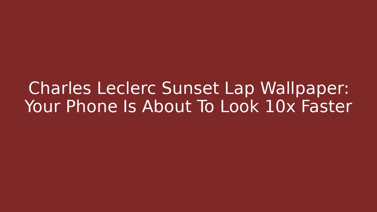 Charles Leclerc Sunset Lap Wallpaper: Your Phone Is About To Look 10x Faster