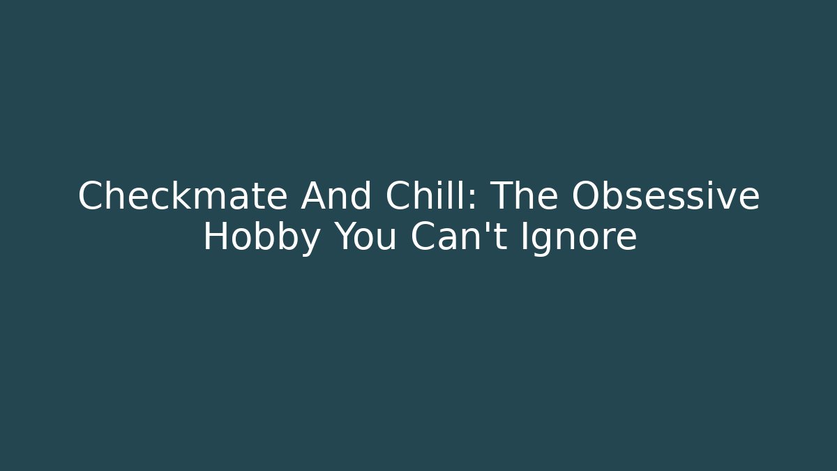 Checkmate And Chill: The Obsessive Hobby You Can't Ignore