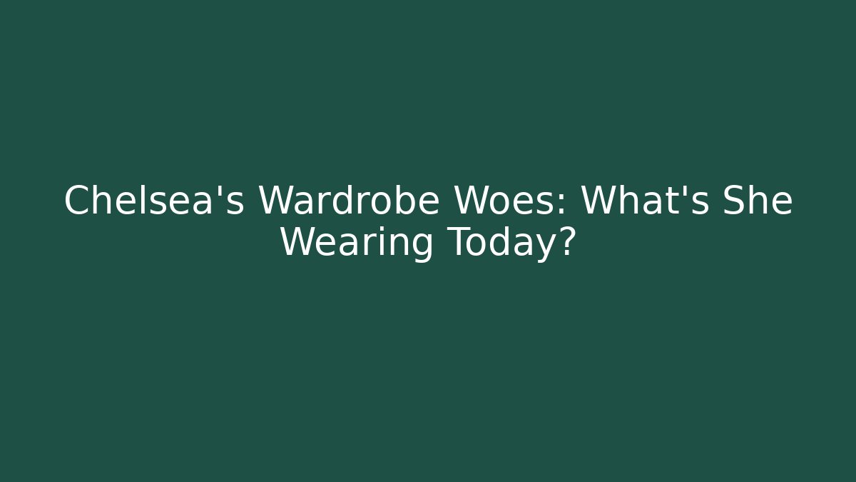 Chelsea's Wardrobe Woes: What's She Wearing Today?