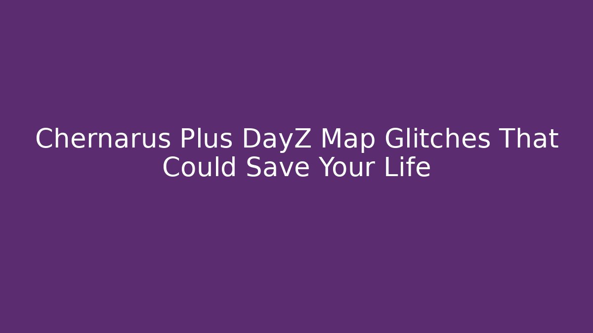 Chernarus Plus DayZ Map Glitches That Could Save Your Life