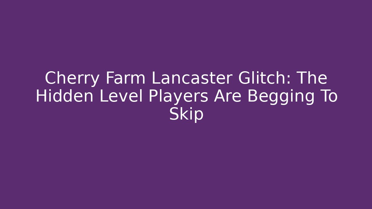 Cherry Farm Lancaster Glitch: The Hidden Level Players Are Begging To Skip - Método de Aprovação