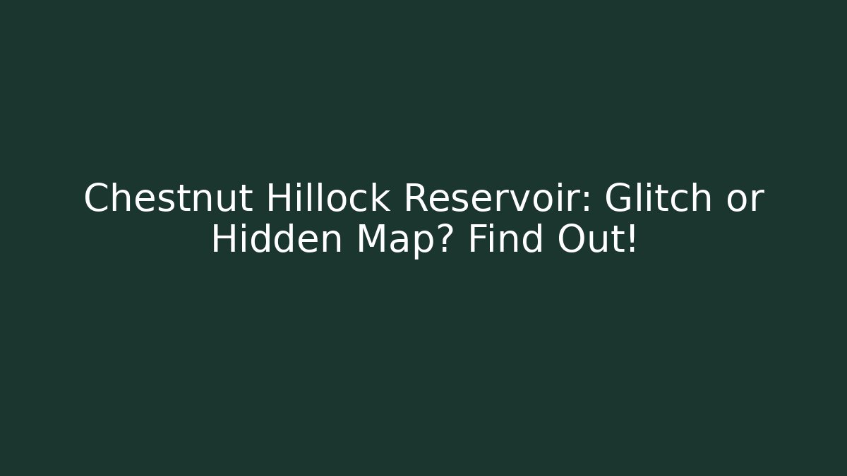 Chestnut Hillock Reservoir: Glitch or Hidden Map? Find Out!