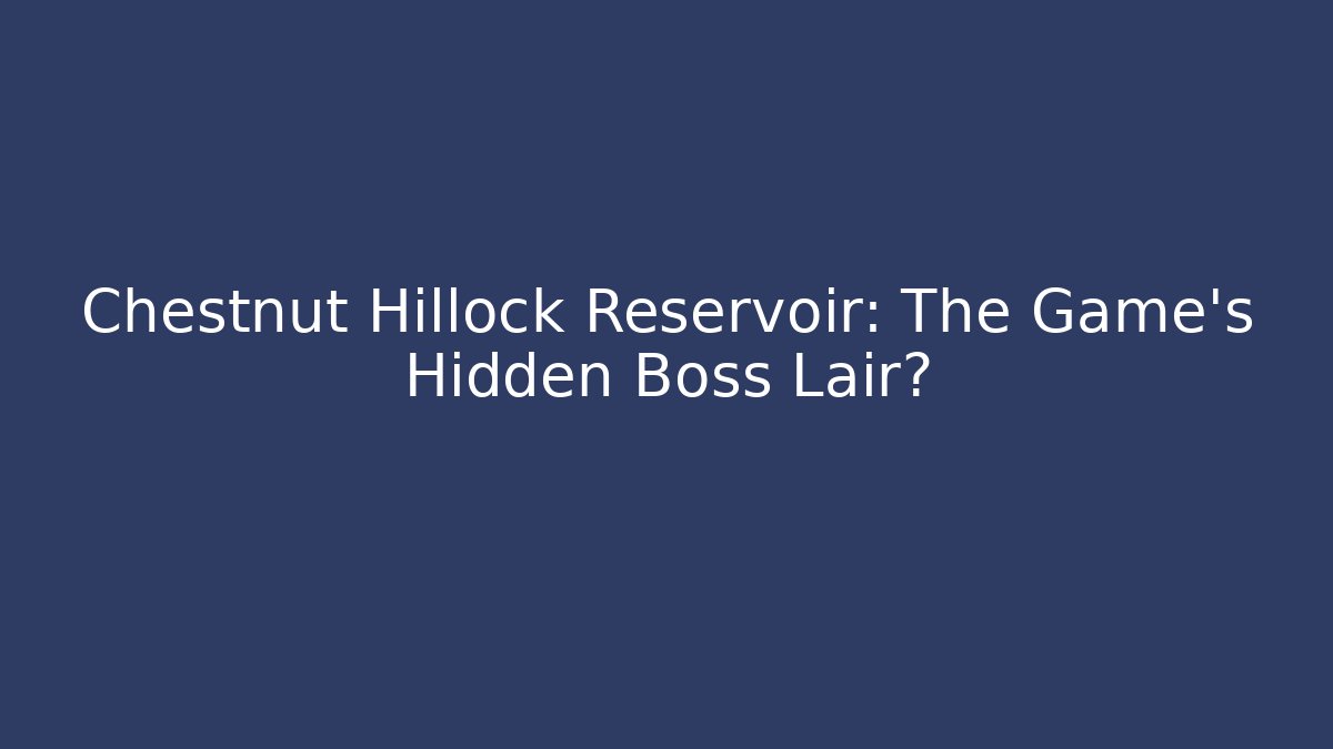 Chestnut Hillock Reservoir: The Game's Hidden Boss Lair?