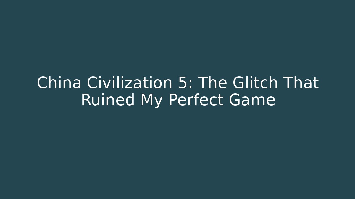 China Civilization 5: The Glitch That Ruined My Perfect Game