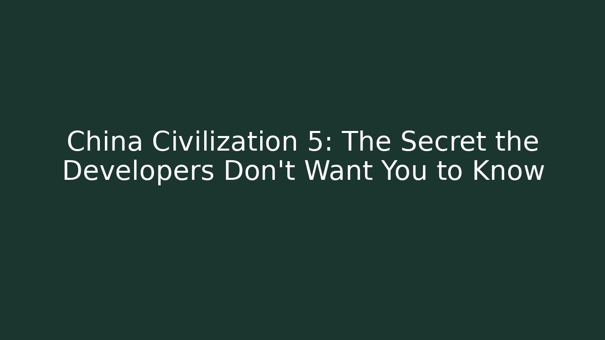 China Civilization 5: The Secret the Developers Don’t Want You to Know