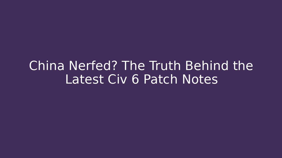 China Nerfed? The Truth Behind the Latest Civ 6 Patch Notes