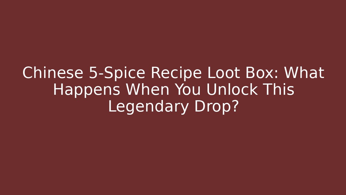 Chinese 5-Spice Recipe Loot Box: What Happens When You Unlock This Legendary Drop?