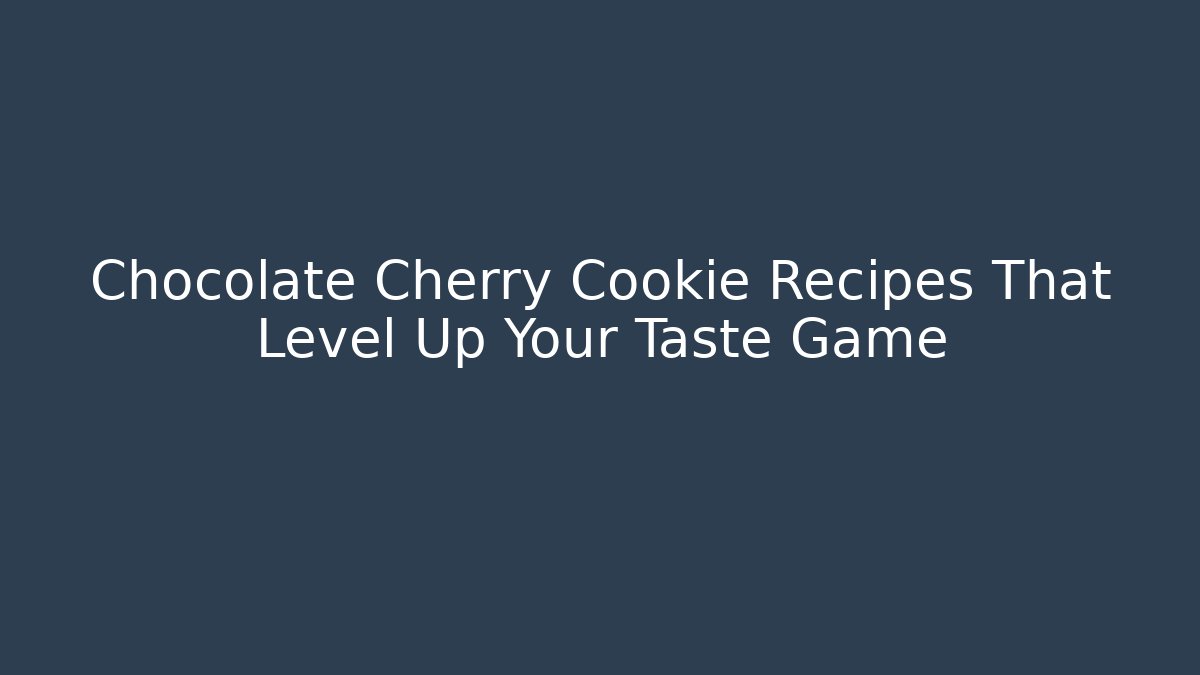 Chocolate Cherry Cookie Recipes That Level Up Your Taste Game