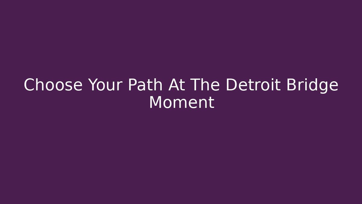 Choose Your Path At The Detroit Bridge Moment