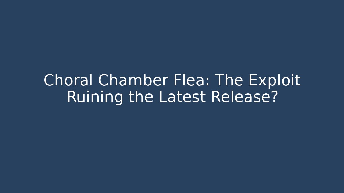 Choral Chamber Flea: The Exploit Ruining the Latest Release?