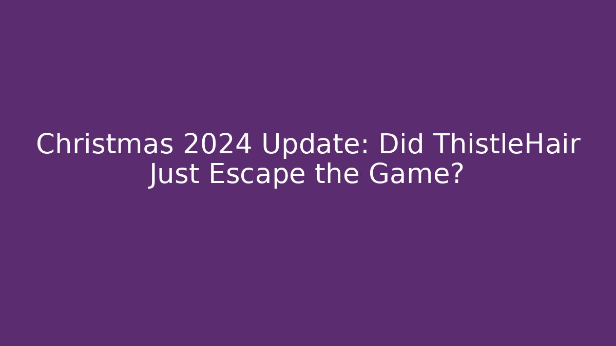 Christmas 2024 Update: Did ThistleHair Just Escape the Game?