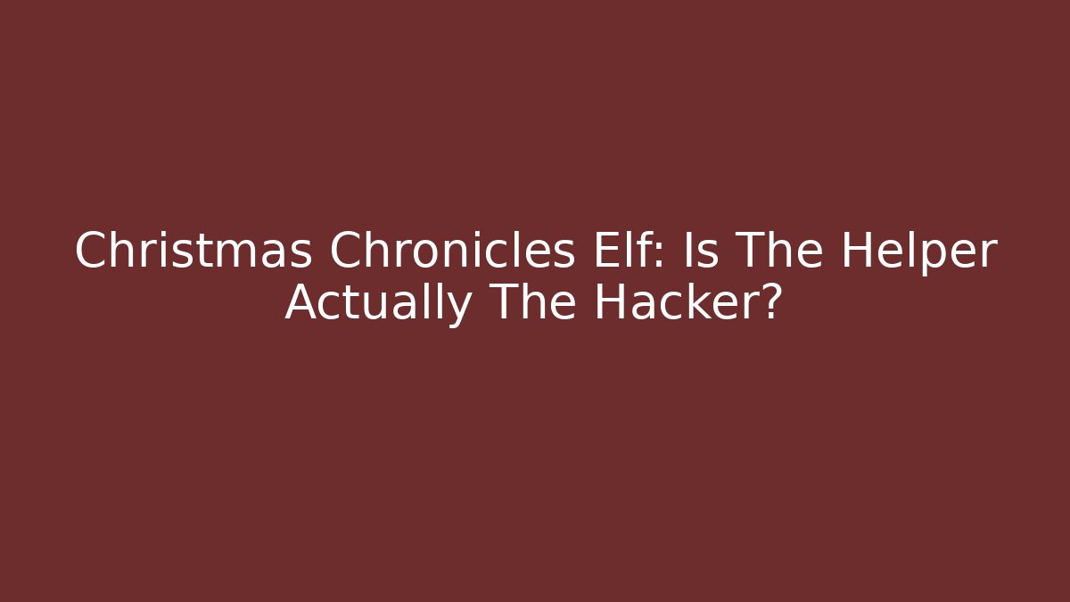 Christmas Chronicles Elf: Is The Helper Actually The Hacker?