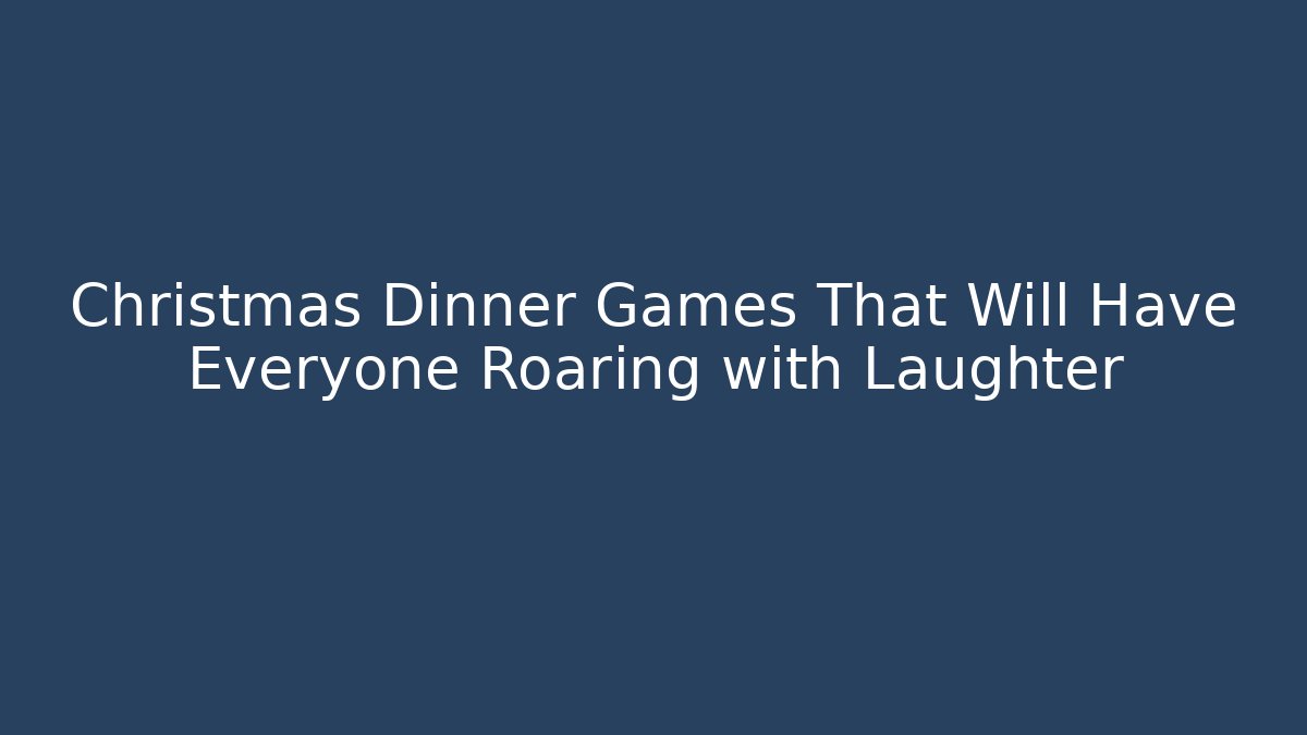 Christmas Dinner Games That Will Have Everyone Roaring with Laughter