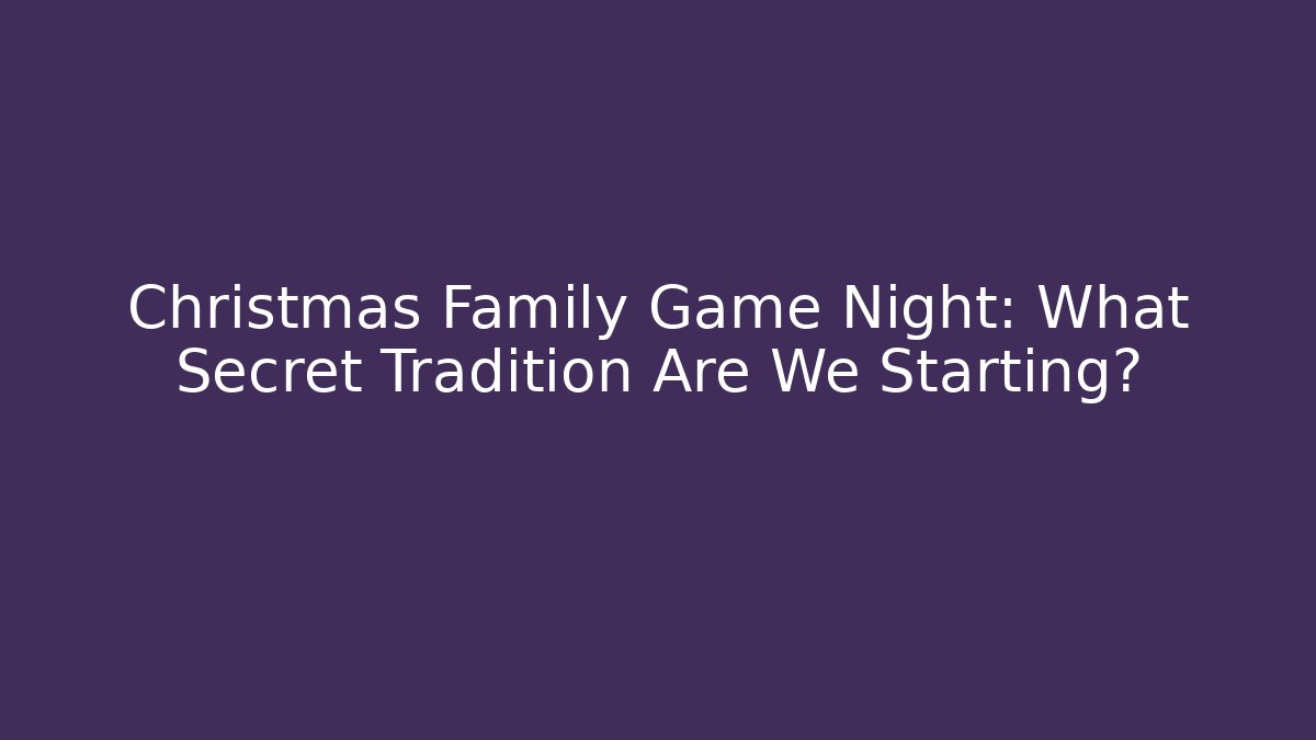 Christmas Family Game Night: What Secret Tradition Are We Starting?