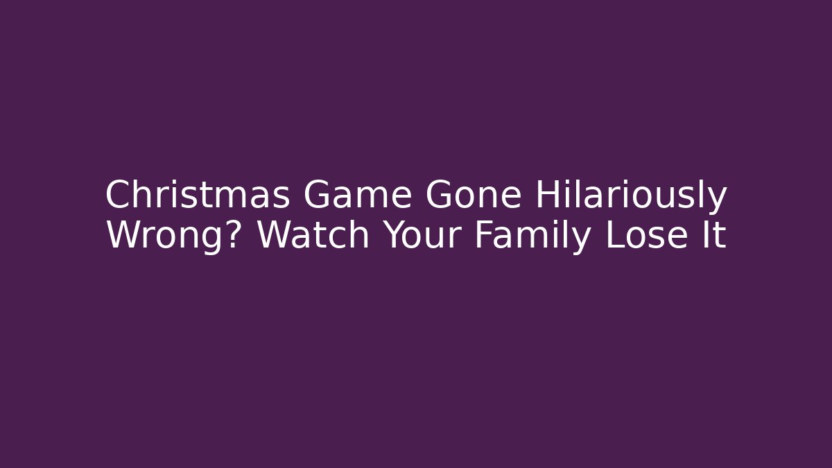 Christmas Game Gone Hilariously Wrong? Watch Your Family Lose It