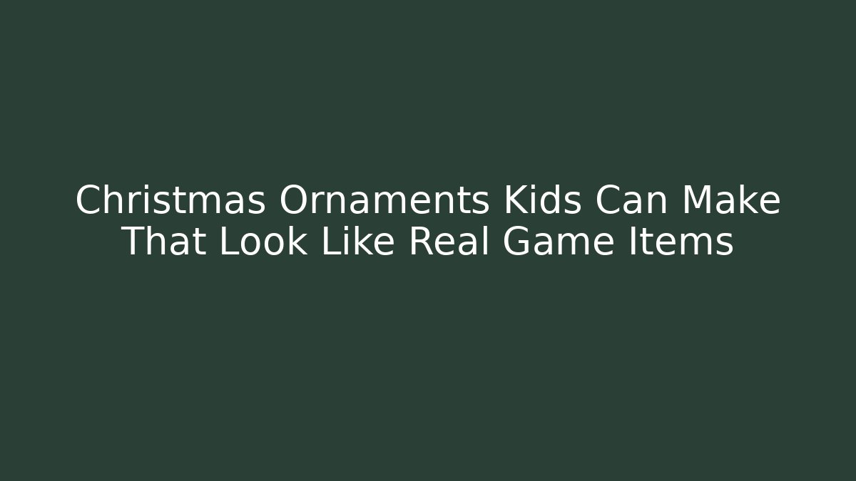Christmas Ornaments Kids Can Make That Look Like Real Game Items