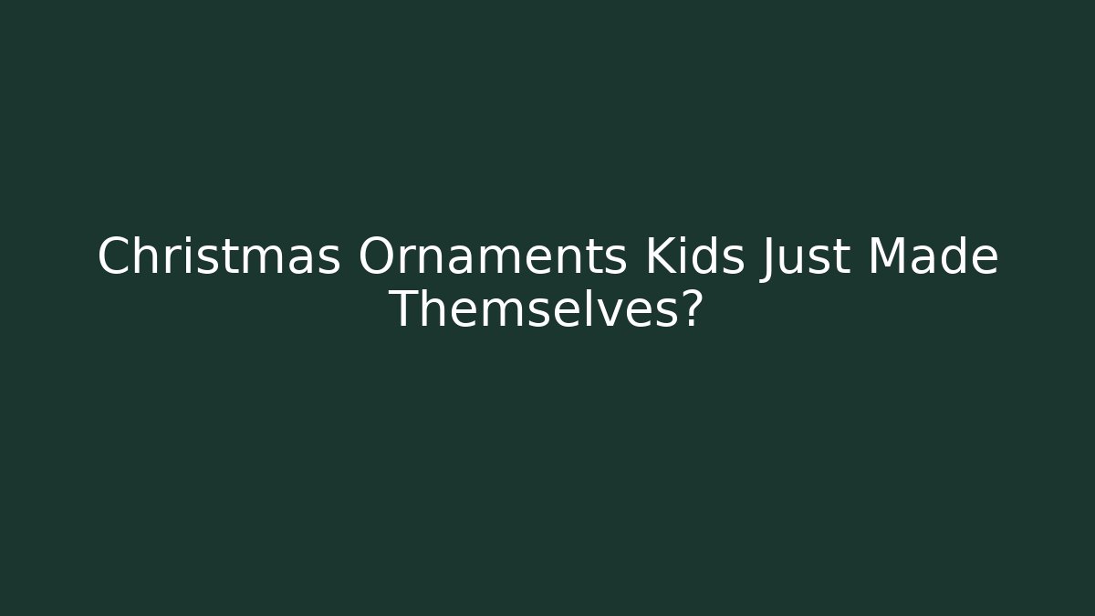 Christmas Ornaments Kids Just Made Themselves?
