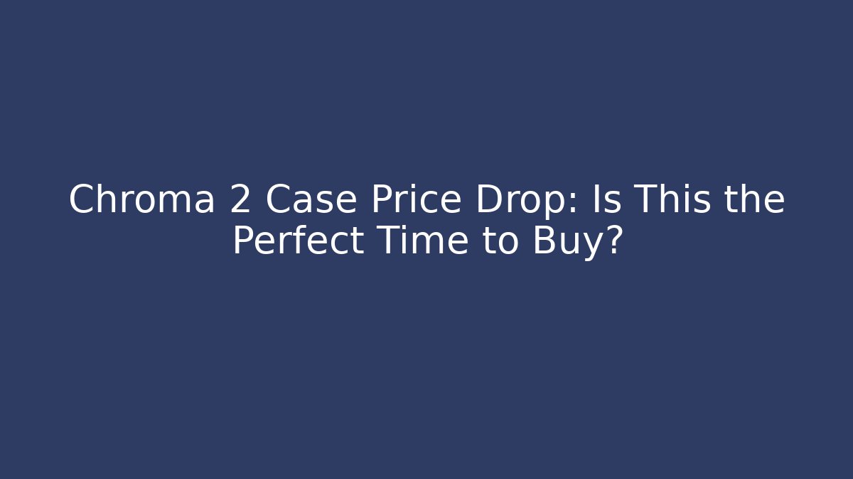 Chroma 2 Case Price Drop: Is This the Perfect Time to Buy?
