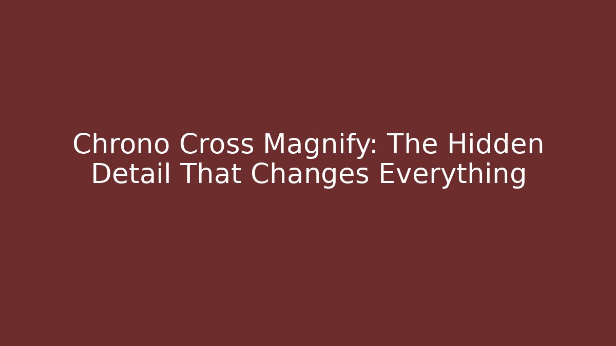 Chrono Cross Magnify: The Hidden Detail That Changes Everything