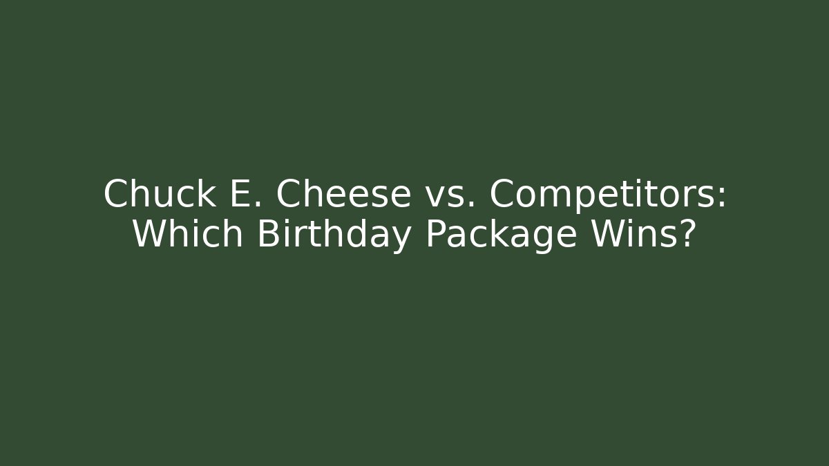 Chuck E. Cheese vs. Competitors: Which Birthday Package Wins?