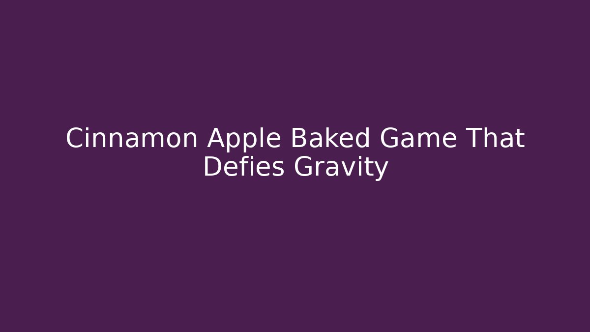 Cinnamon Apple Baked Game That Defies Gravity