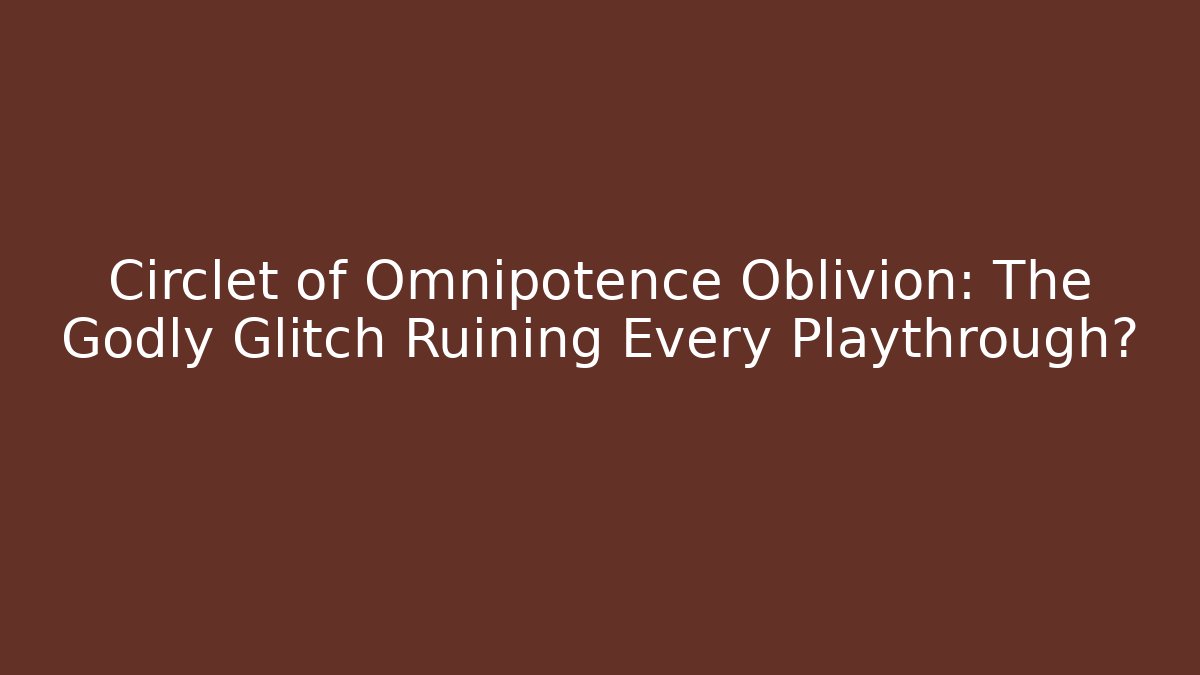 Circlet of Omnipotence Oblivion: The Godly Glitch Ruining Every Playthrough?