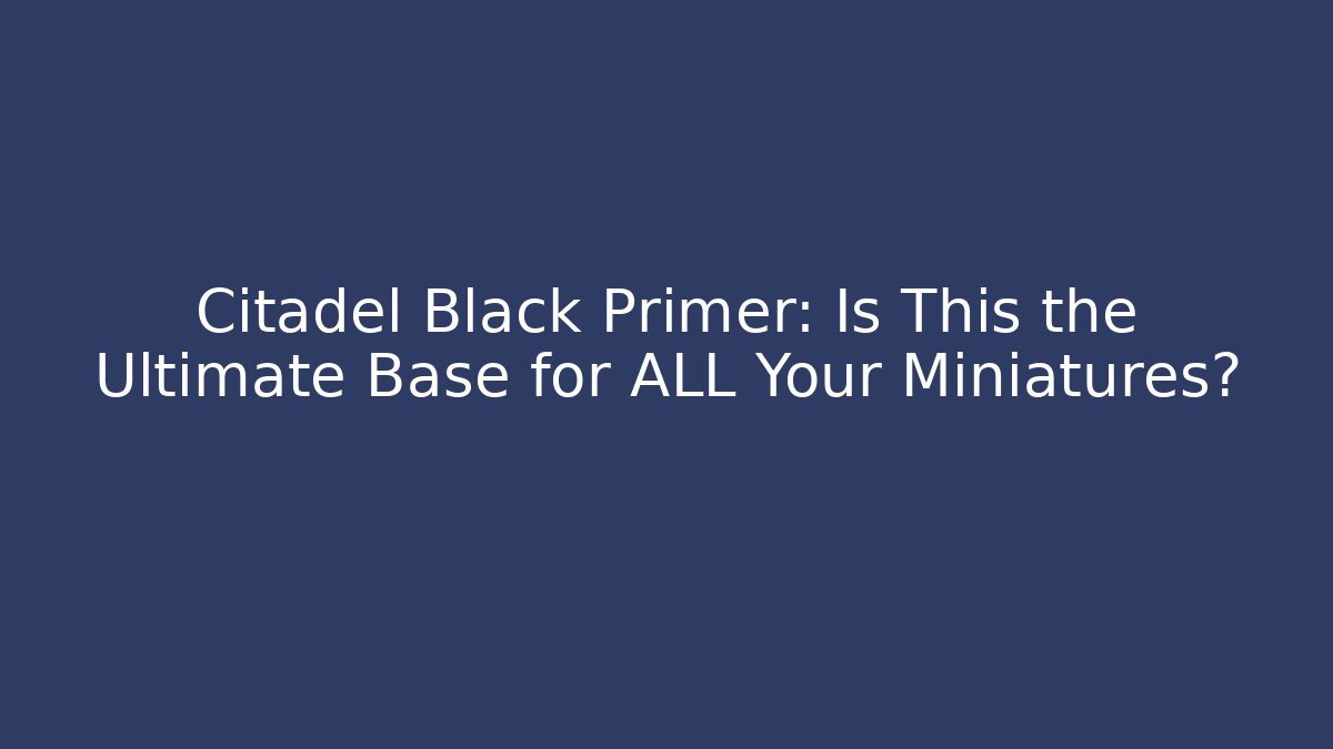 Citadel Black Primer: Is This the Ultimate Base for ALL Your Miniatures?