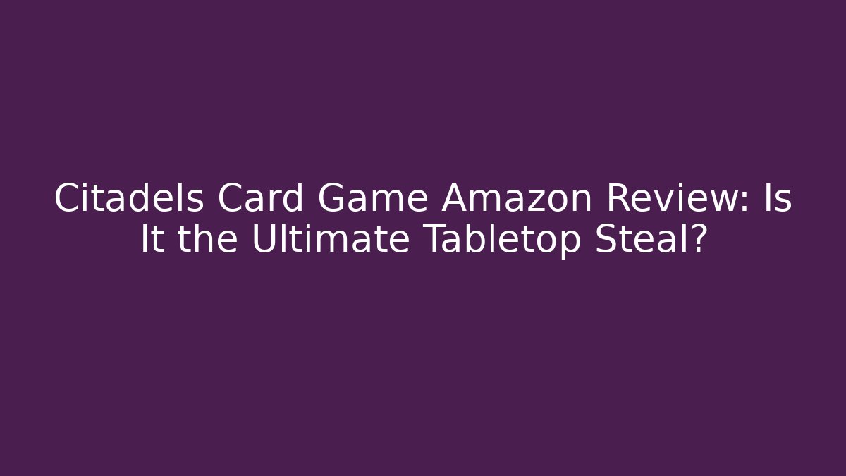 Citadels Card Game Amazon Review: Is It the Ultimate Tabletop Steal?