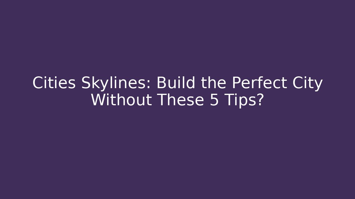 Cities Skylines: Build the Perfect City Without These 5 Tips?