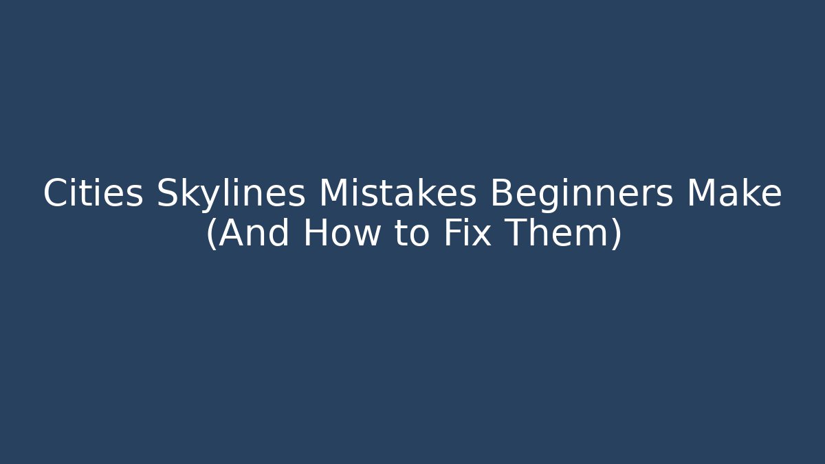 Cities Skylines Mistakes Beginners Make (And How to Fix Them)