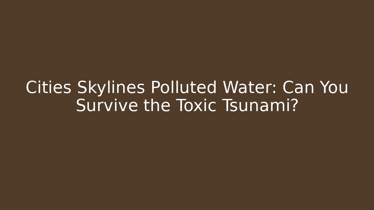 Cities Skylines Polluted Water: Can You Survive the Toxic Tsunami?
